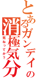 とあるガンディの消極気分（死ねってか？）