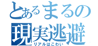 とあるまるの現実逃避（リアルはこわい）