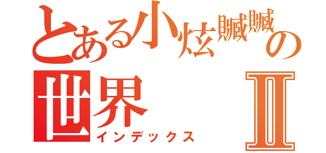 とある小炫贓贓の世界Ⅱ（インデックス）