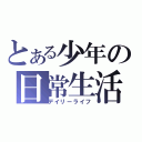 とある少年の日常生活（デイリーライフ）