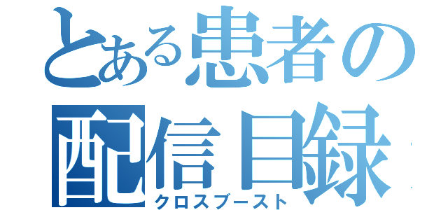 とある患者の配信目録（クロスブースト）