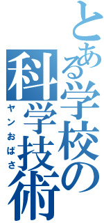 とある学校の科学技術部（ヤンおばさ）