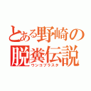 とある野崎の脱糞伝説（ウンコブラスタ）