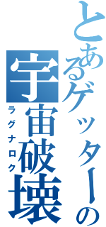 とあるゲッターの宇宙破壊（ラグナロク）