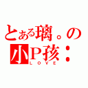 とある璃。の小Ｐ孩：）（ＬＯＶＥ）