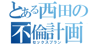 とある西田の不倫計画（セックスプラン）