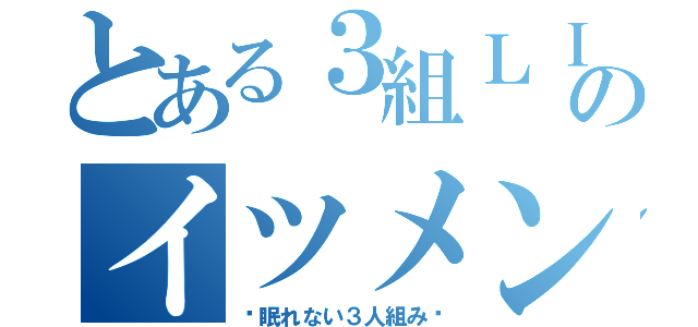 とある３組ＬＩＮＥのイツメン（〜眠れない３人組み〜）