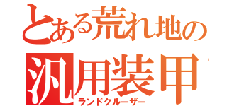 とある荒れ地の汎用装甲車（ランドクルーザー）