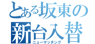 とある坂東の新台入替（ニューマッチング）