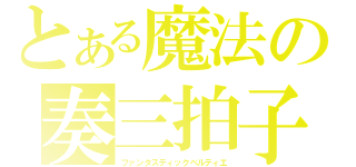 とある魔法の奏三拍子（ファンタスティックベルティエ）