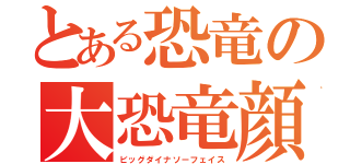 とある恐竜の大恐竜顔（ビッグダイナソーフェイス）