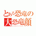 とある恐竜の大恐竜顔（ビッグダイナソーフェイス）