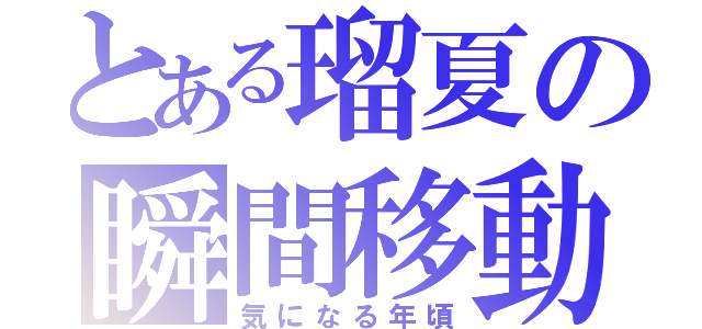 とある瑠夏の瞬間移動（気になる年頃）