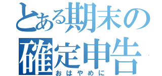 とある期末の確定申告（おはやめに）