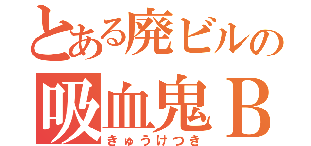 とある廃ビルの吸血鬼Ｂ（きゅうけつき）