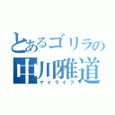 とあるゴリラの中川雅道（マイライフ）