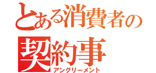 とある消費者の契約事（アングリーメント）