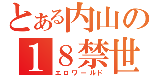 とある内山の１８禁世界（エロワールド）