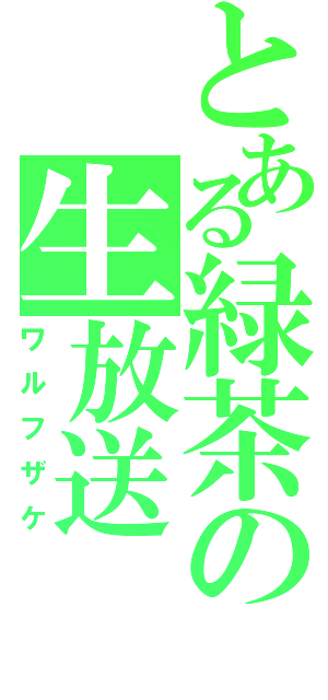 とある緑茶の生放送（ワルフザケ）