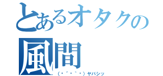 とあるオタクの風間（（✽´ཫ｀✽）ヤバシッ）