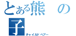 とある熊の子（チャイルドベアー）