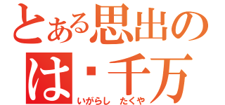 とある思出のは亿千万（いがらし たくや）