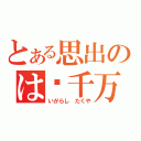 とある思出のは亿千万（いがらし たくや）