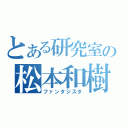 とある研究室の松本和樹（ファンタジスタ）