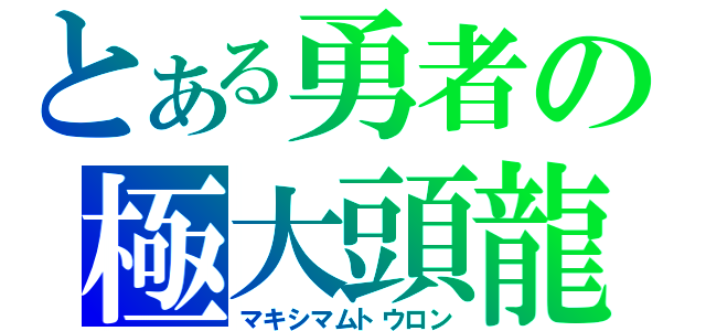 とある勇者の極大頭龍（マキシマムトウロン）