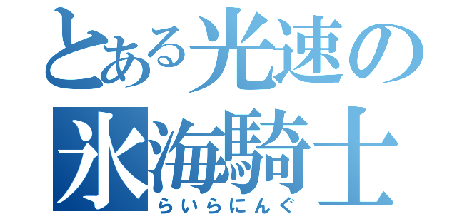 とある光速の氷海騎士（らいらにんぐ）