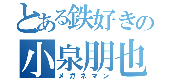 とある鉄好きの小泉朋也（メガネマン）