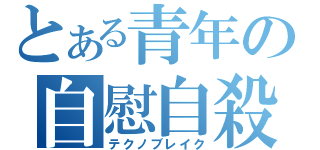 とある青年の自慰自殺（テクノブレイク）