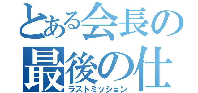 とある会長の最後の仕事（ラストミッション）