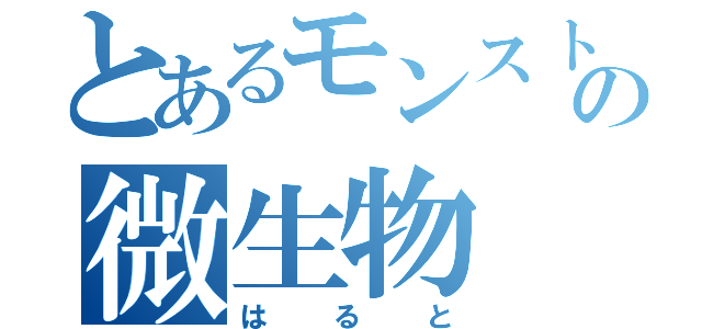 とあるモンストの微生物（はると）