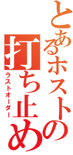 とあるホストの打ち止め（ラストオーダー）