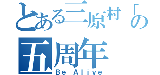 とある三原村「の五周年（Ｂｅ Ａｌｉｖｅ）