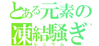 とある元素の凍結騒ぎ（レニウム）