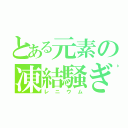 とある元素の凍結騒ぎ（レニウム）