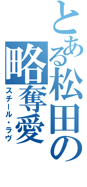 とある松田の略奪愛（スチール・ラヴ）