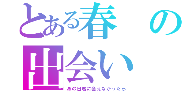 とある春の出会い（あの日君に会えなかったら）