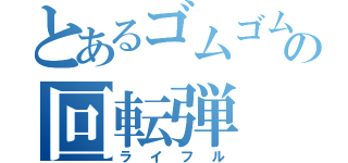 とあるゴムゴムの回転弾（ライフル）