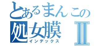 とあるまんこの処女膜Ⅱ（インデックス）