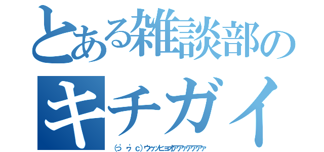 とある雑談部のキチガイ達（（っ'ヮ'ｃ）ウゥッヒョオアアァアアアァ）