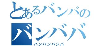 とあるバンバのバンババンバ（バンバンバンバ）