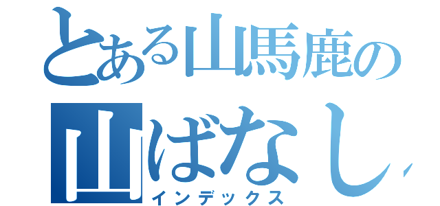 とある山馬鹿の山ばなし（インデックス）