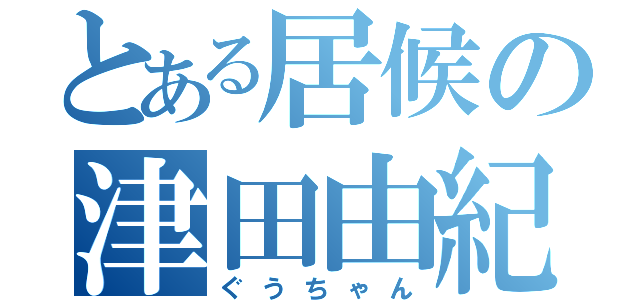 とある居候の津田由紀夫（ぐうちゃん）