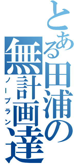 とある田浦の無計画達（ノープラン）