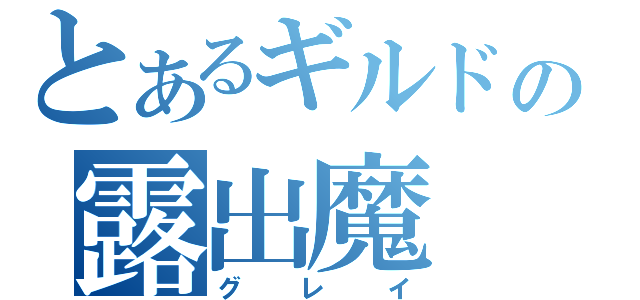 とあるギルドの露出魔（グレイ）