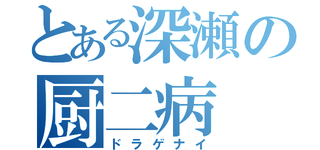 とある深瀬の厨二病（ドラゲナイ）