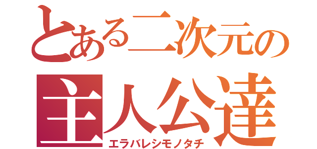 とある二次元の主人公達（エラバレシモノタチ）